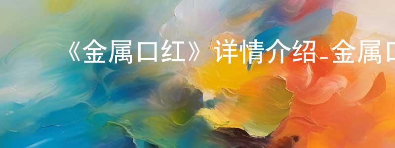 ﻿蔡国珍发布﻿《金属口红》详情介绍_金属口红已完结在线观看_金属口红迅雷下载_日漫